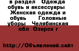  в раздел : Одежда, обувь и аксессуары » Женская одежда и обувь »  » Головные уборы . Челябинская обл.,Озерск г.